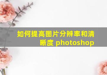 如何提高图片分辨率和清晰度 photoshop